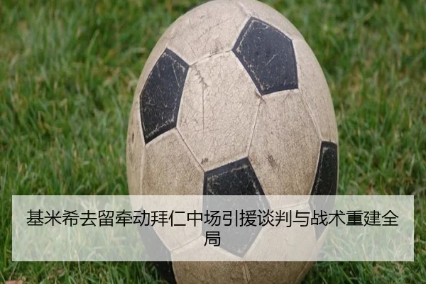 基米希去留牵动拜仁中场引援谈判与战术重建全局