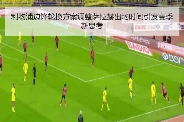利物浦边锋轮换方案调整萨拉赫出场时间引发赛季新思考